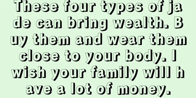 These four types of jade can bring wealth. Buy them and wear them close to your body. I wish your family will have a lot of money.