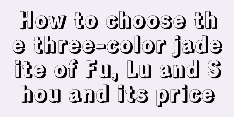 How to choose the three-color jadeite of Fu, Lu and Shou and its price