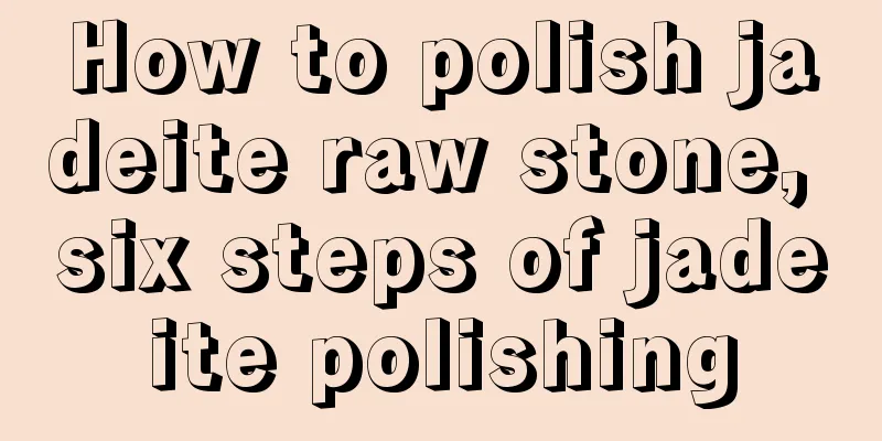 How to polish jadeite raw stone, six steps of jadeite polishing