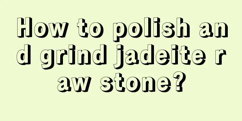 How to polish and grind jadeite raw stone?