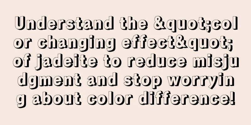 Understand the "color changing effect" of jadeite to reduce misjudgment and stop worrying about color difference!