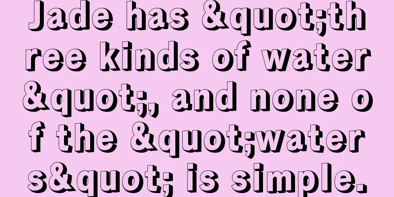 Jade has "three kinds of water", and none of the "waters" is simple.