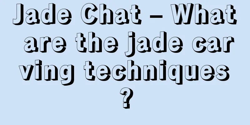 Jade Chat – What are the jade carving techniques?