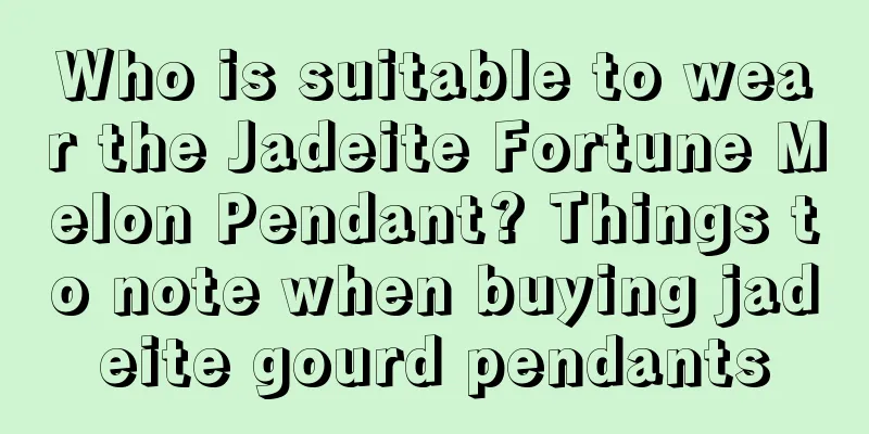 Who is suitable to wear the Jadeite Fortune Melon Pendant? Things to note when buying jadeite gourd pendants