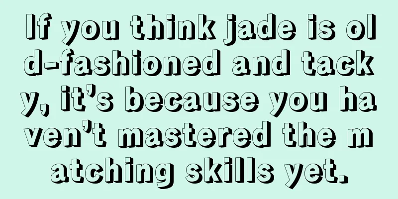 If you think jade is old-fashioned and tacky, it’s because you haven’t mastered the matching skills yet.