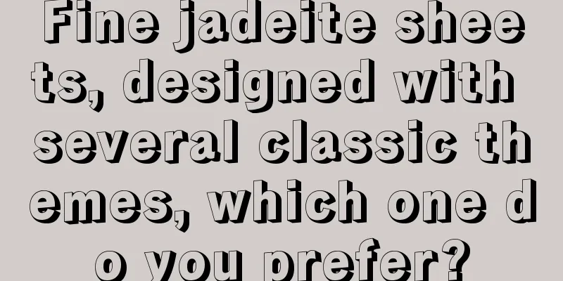 Fine jadeite sheets, designed with several classic themes, which one do you prefer?