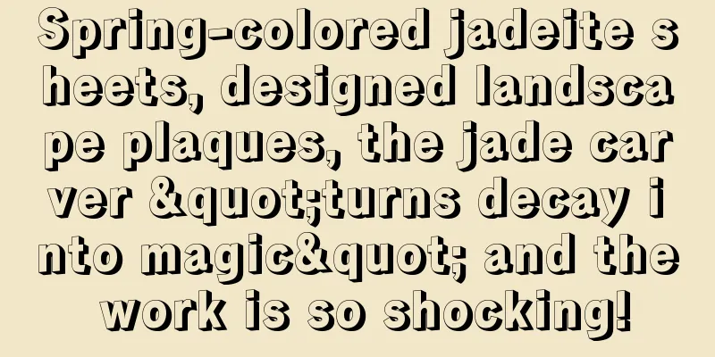 Spring-colored jadeite sheets, designed landscape plaques, the jade carver "turns decay into magic" and the work is so shocking!