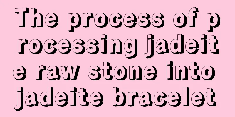 The process of processing jadeite raw stone into jadeite bracelet