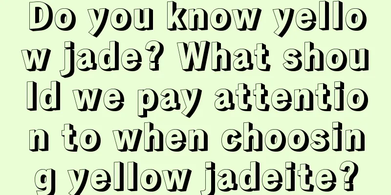 Do you know yellow jade? What should we pay attention to when choosing yellow jadeite?