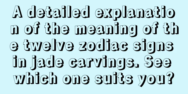 A detailed explanation of the meaning of the twelve zodiac signs in jade carvings. See which one suits you?