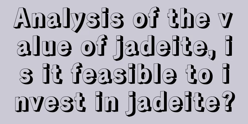 Analysis of the value of jadeite, is it feasible to invest in jadeite?