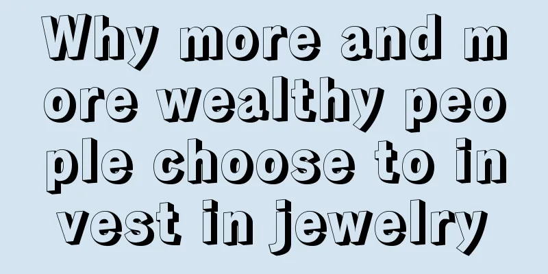 Why more and more wealthy people choose to invest in jewelry