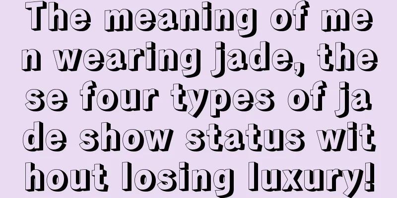 The meaning of men wearing jade, these four types of jade show status without losing luxury!