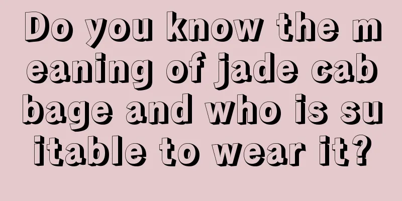 Do you know the meaning of jade cabbage and who is suitable to wear it?