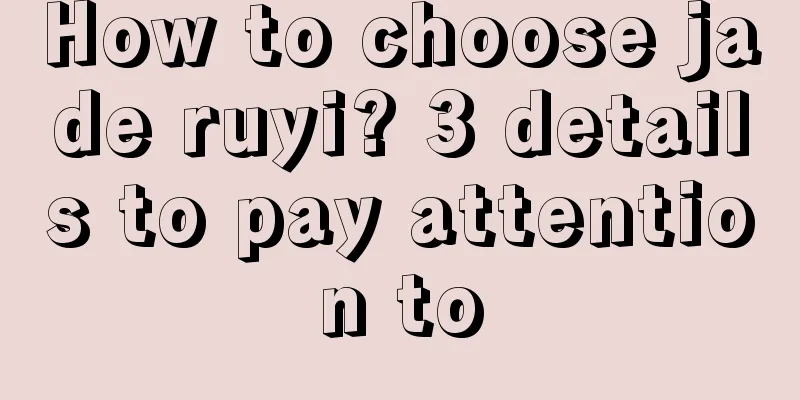 How to choose jade ruyi? 3 details to pay attention to