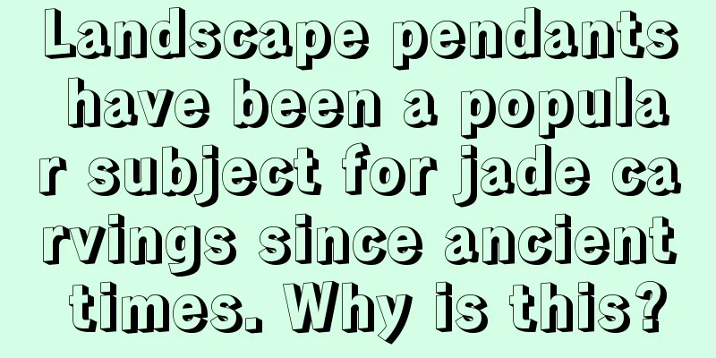 Landscape pendants have been a popular subject for jade carvings since ancient times. Why is this?
