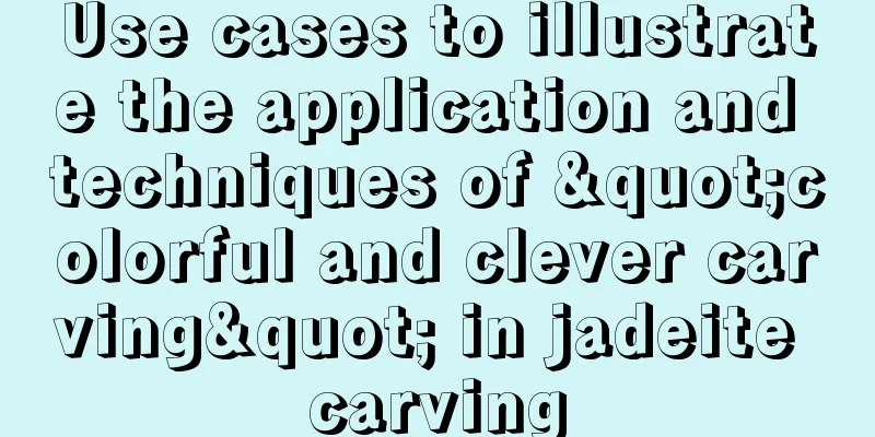 Use cases to illustrate the application and techniques of "colorful and clever carving" in jadeite carving