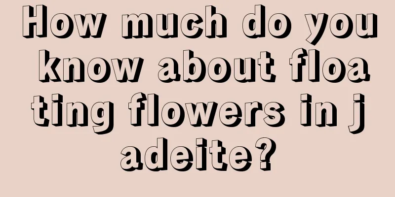 How much do you know about floating flowers in jadeite?