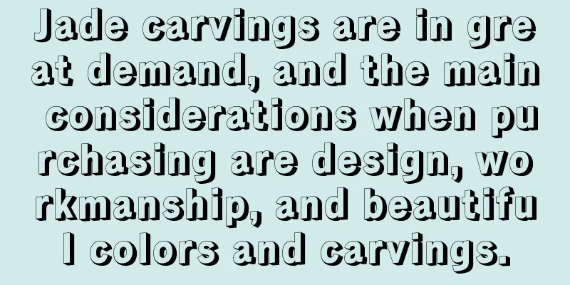 Jade carvings are in great demand, and the main considerations when purchasing are design, workmanship, and beautiful colors and carvings.