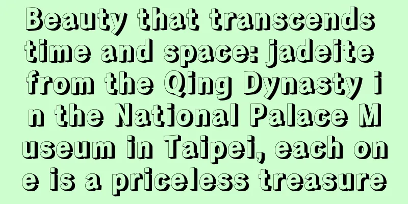 Beauty that transcends time and space: jadeite from the Qing Dynasty in the National Palace Museum in Taipei, each one is a priceless treasure