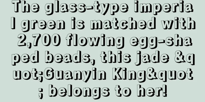 The glass-type imperial green is matched with 2,700 flowing egg-shaped beads, this jade "Guanyin King" belongs to her!