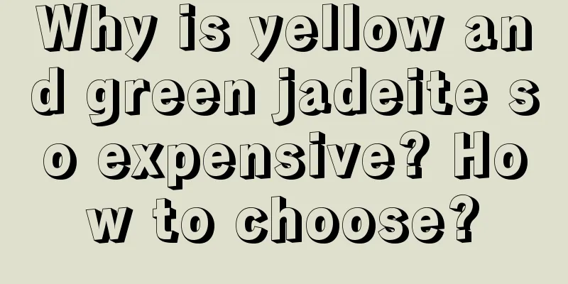 Why is yellow and green jadeite so expensive? How to choose?