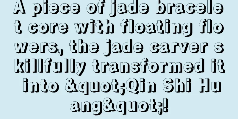 A piece of jade bracelet core with floating flowers, the jade carver skillfully transformed it into "Qin Shi Huang"!