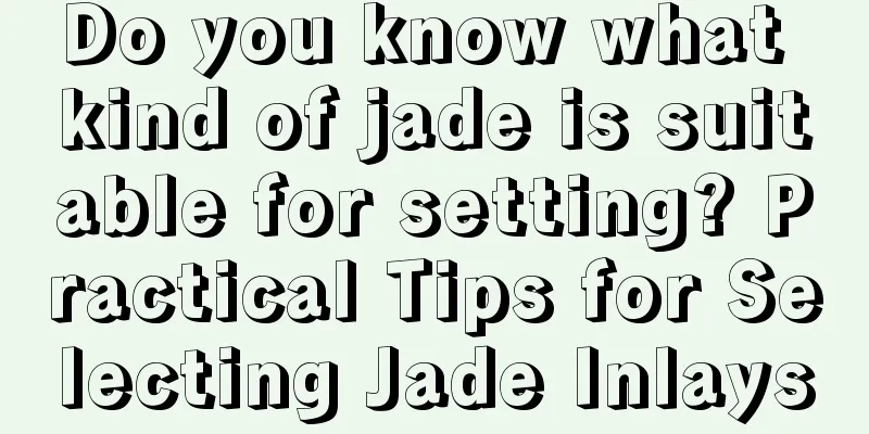 Do you know what kind of jade is suitable for setting? Practical Tips for Selecting Jade Inlays