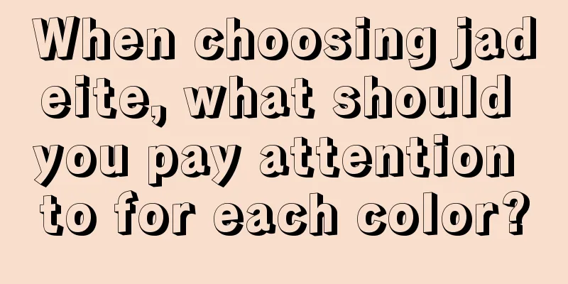 When choosing jadeite, what should you pay attention to for each color?