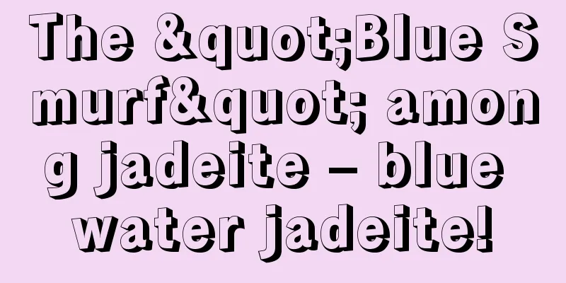 The "Blue Smurf" among jadeite – blue water jadeite!