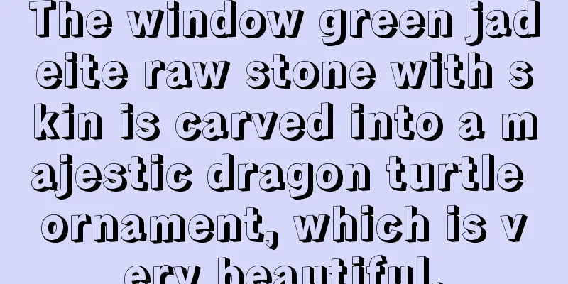 The window green jadeite raw stone with skin is carved into a majestic dragon turtle ornament, which is very beautiful.