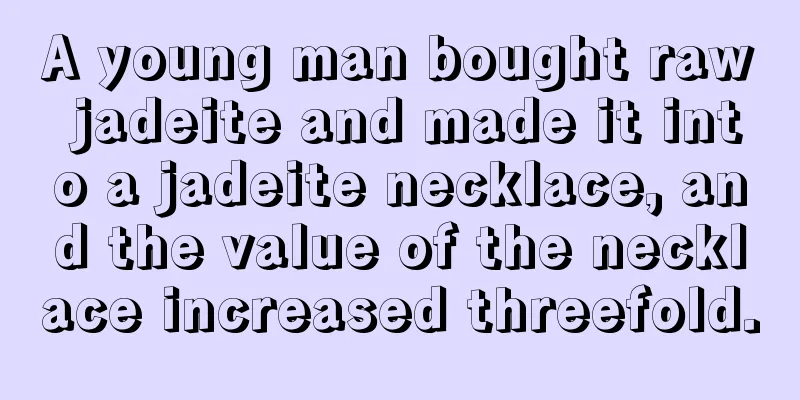 A young man bought raw jadeite and made it into a jadeite necklace, and the value of the necklace increased threefold.