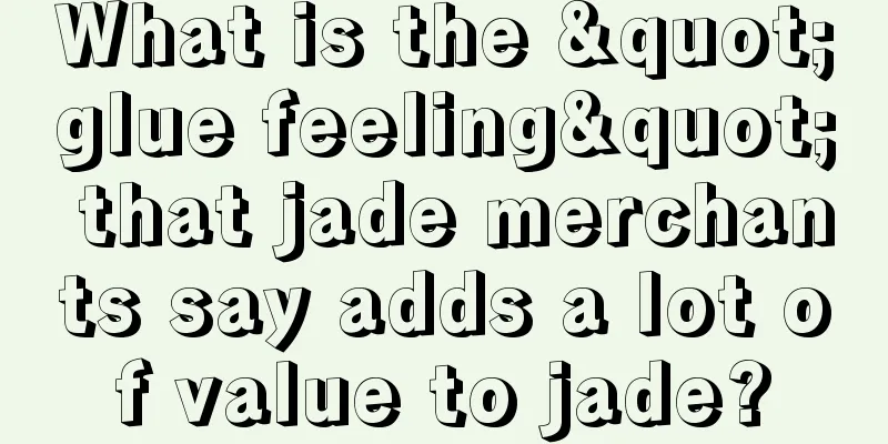 What is the "glue feeling" that jade merchants say adds a lot of value to jade?