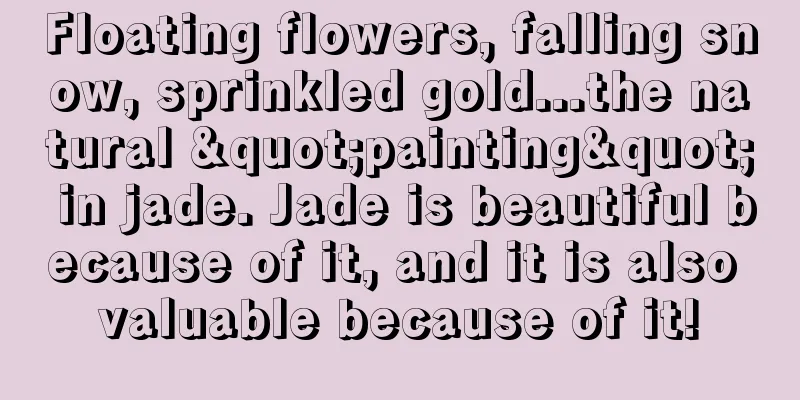 Floating flowers, falling snow, sprinkled gold...the natural "painting" in jade. Jade is beautiful because of it, and it is also valuable because of it!