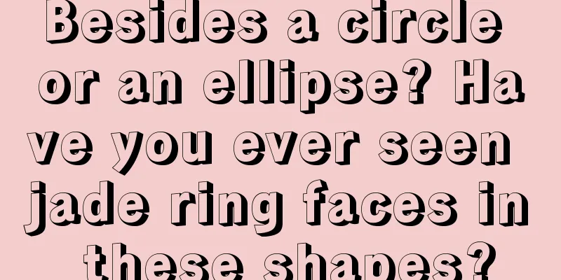 Besides a circle or an ellipse? Have you ever seen jade ring faces in these shapes?