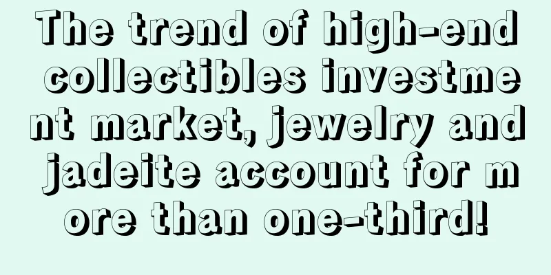 The trend of high-end collectibles investment market, jewelry and jadeite account for more than one-third!