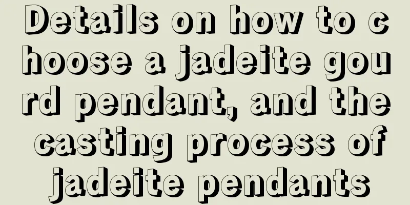 Details on how to choose a jadeite gourd pendant, and the casting process of jadeite pendants