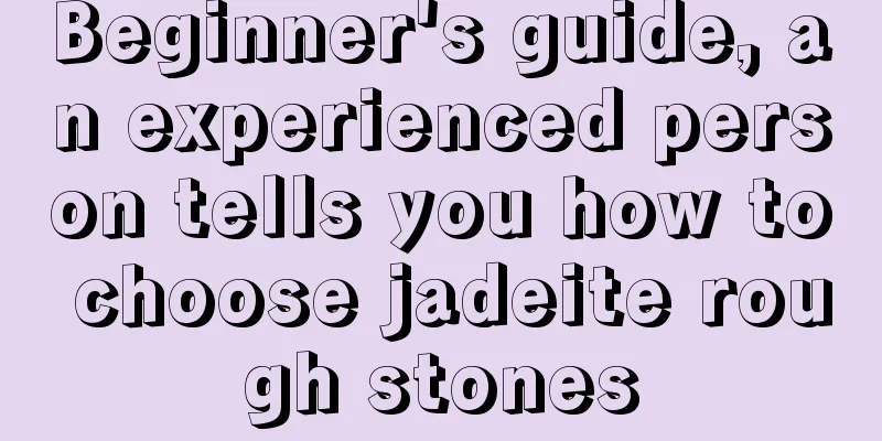 Beginner's guide, an experienced person tells you how to choose jadeite rough stones