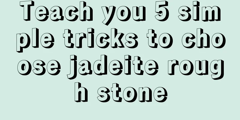 Teach you 5 simple tricks to choose jadeite rough stone