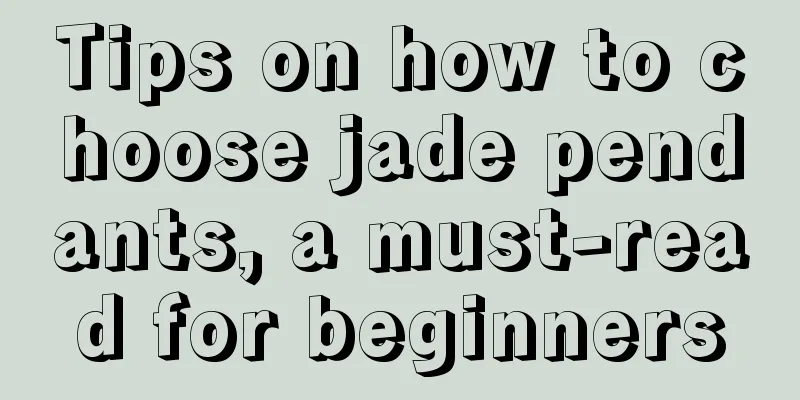 Tips on how to choose jade pendants, a must-read for beginners