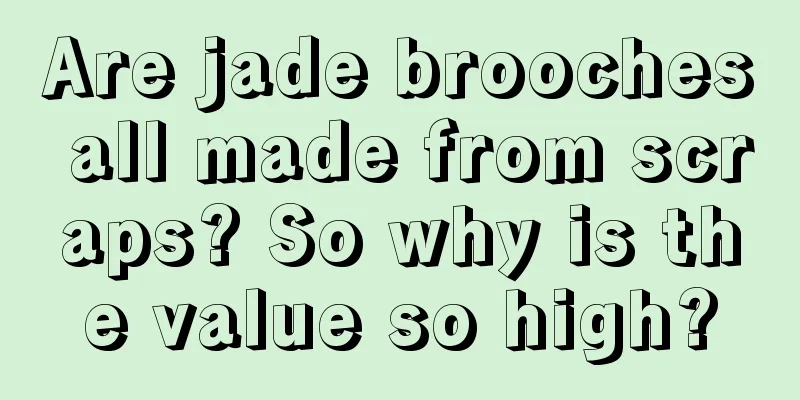 Are jade brooches all made from scraps? So why is the value so high?