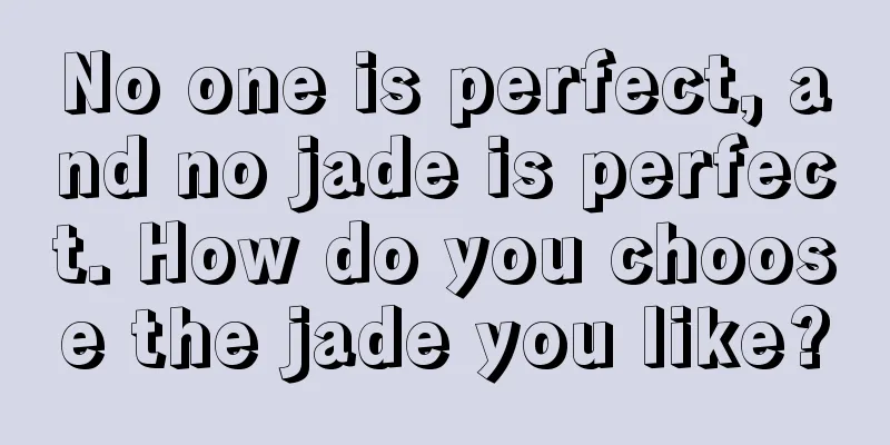 No one is perfect, and no jade is perfect. How do you choose the jade you like?