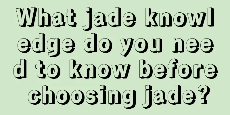 What jade knowledge do you need to know before choosing jade?