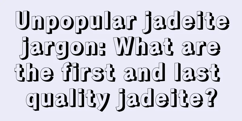 Unpopular jadeite jargon: What are the first and last quality jadeite?