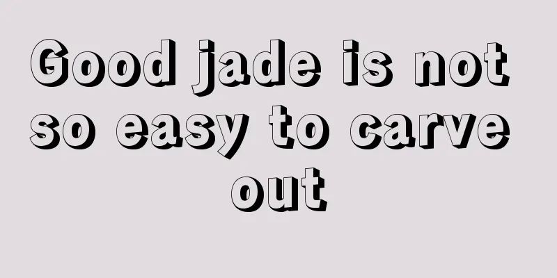 Good jade is not so easy to carve out