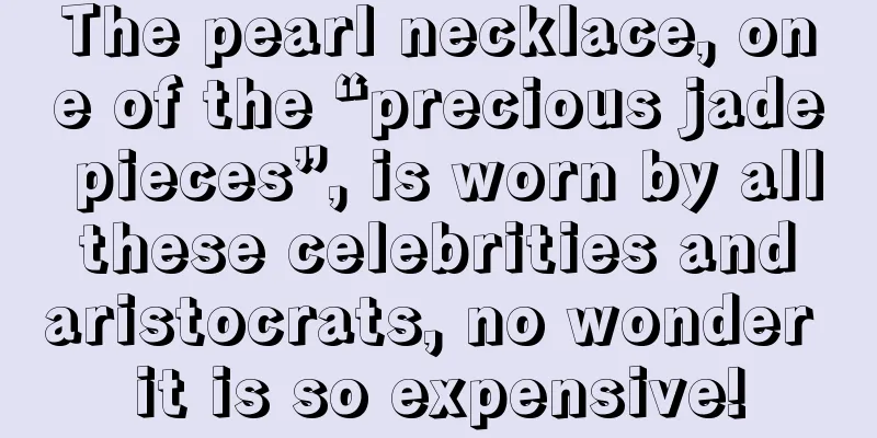 The pearl necklace, one of the “precious jade pieces”, is worn by all these celebrities and aristocrats, no wonder it is so expensive!