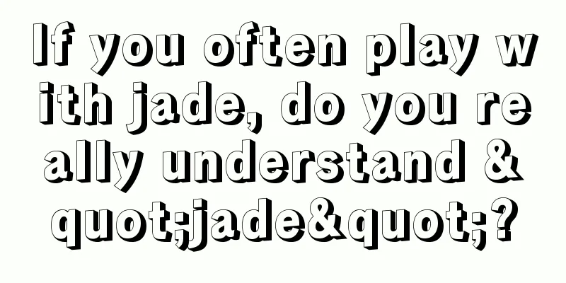 If you often play with jade, do you really understand "jade"?