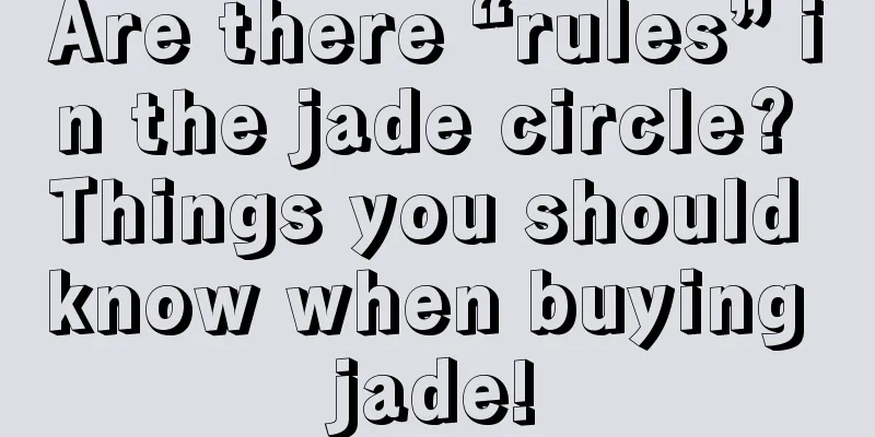 Are there “rules” in the jade circle? Things you should know when buying jade!