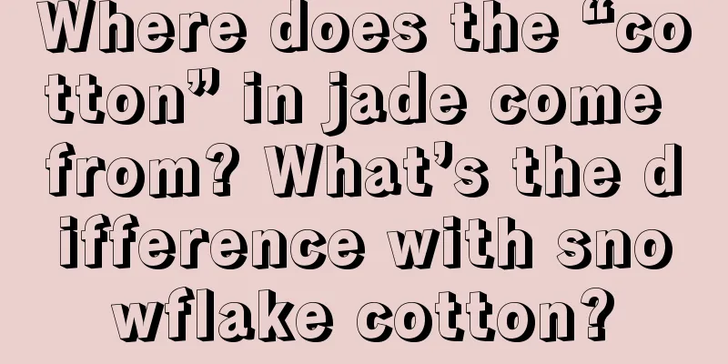 Where does the “cotton” in jade come from? What’s the difference with snowflake cotton?