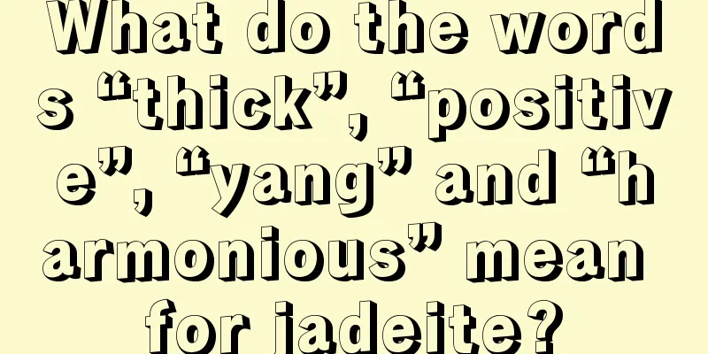 What do the words “thick”, “positive”, “yang” and “harmonious” mean for jadeite?